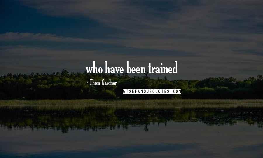 Thom Gardner Quotes: who have been trained