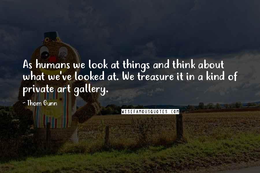 Thom Gunn Quotes: As humans we look at things and think about what we've looked at. We treasure it in a kind of private art gallery.
