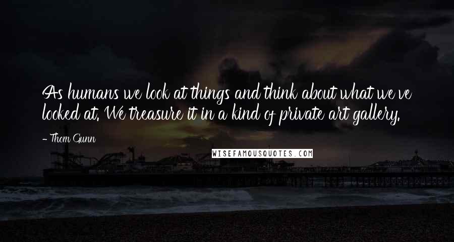 Thom Gunn Quotes: As humans we look at things and think about what we've looked at. We treasure it in a kind of private art gallery.