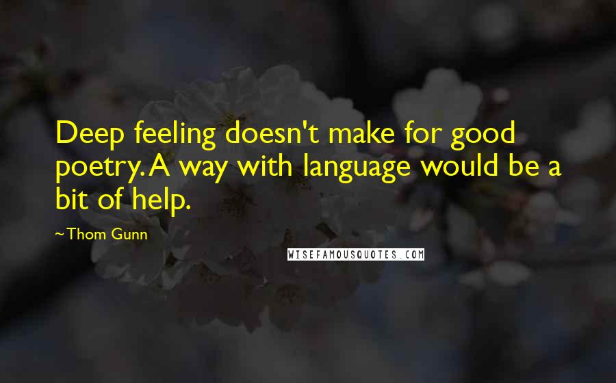 Thom Gunn Quotes: Deep feeling doesn't make for good poetry. A way with language would be a bit of help.