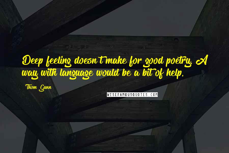 Thom Gunn Quotes: Deep feeling doesn't make for good poetry. A way with language would be a bit of help.