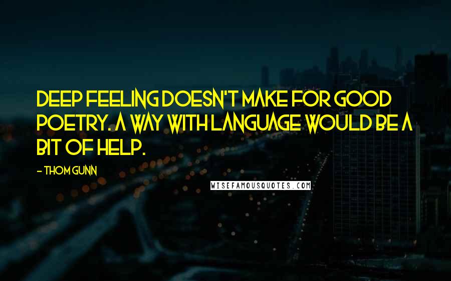 Thom Gunn Quotes: Deep feeling doesn't make for good poetry. A way with language would be a bit of help.