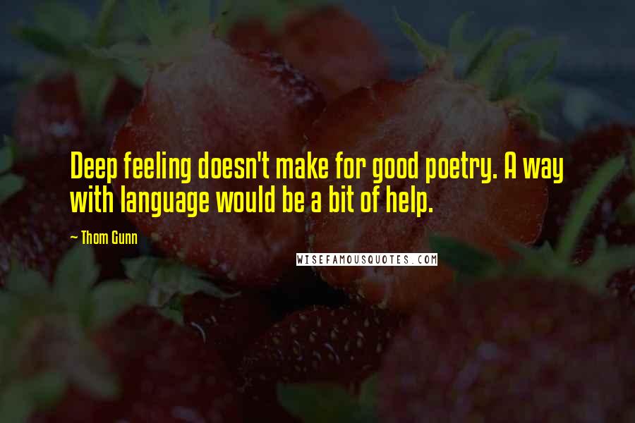 Thom Gunn Quotes: Deep feeling doesn't make for good poetry. A way with language would be a bit of help.