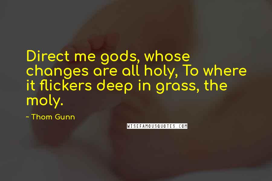 Thom Gunn Quotes: Direct me gods, whose changes are all holy, To where it flickers deep in grass, the moly.