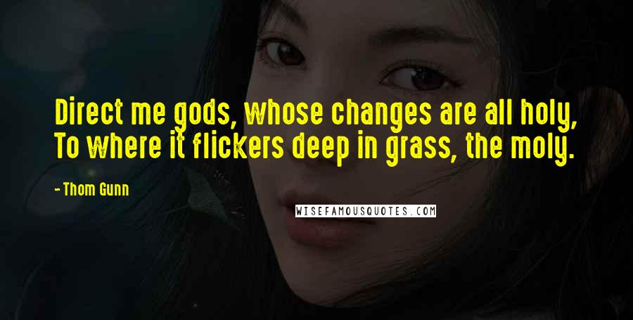Thom Gunn Quotes: Direct me gods, whose changes are all holy, To where it flickers deep in grass, the moly.