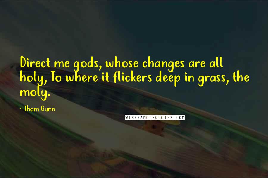 Thom Gunn Quotes: Direct me gods, whose changes are all holy, To where it flickers deep in grass, the moly.