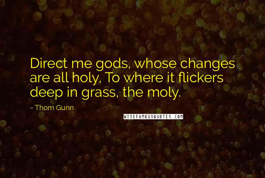 Thom Gunn Quotes: Direct me gods, whose changes are all holy, To where it flickers deep in grass, the moly.