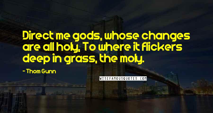 Thom Gunn Quotes: Direct me gods, whose changes are all holy, To where it flickers deep in grass, the moly.