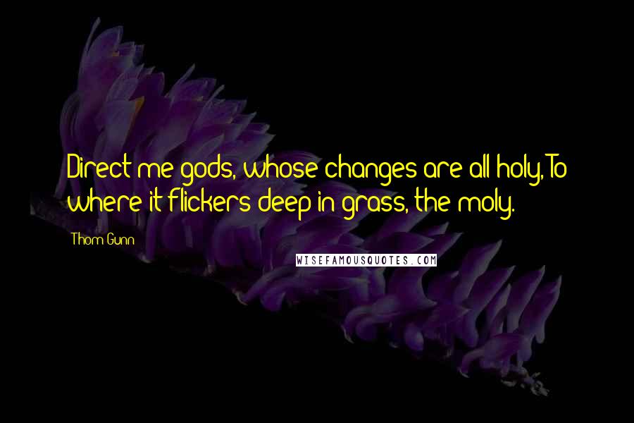 Thom Gunn Quotes: Direct me gods, whose changes are all holy, To where it flickers deep in grass, the moly.