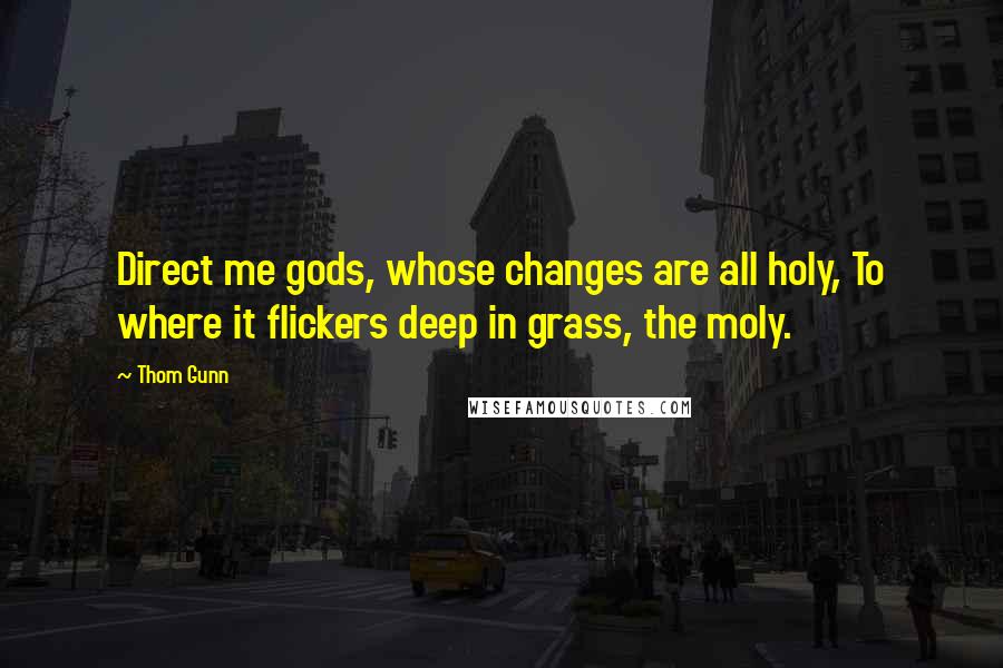 Thom Gunn Quotes: Direct me gods, whose changes are all holy, To where it flickers deep in grass, the moly.