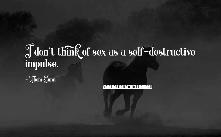 Thom Gunn Quotes: I don't think of sex as a self-destructive impulse.