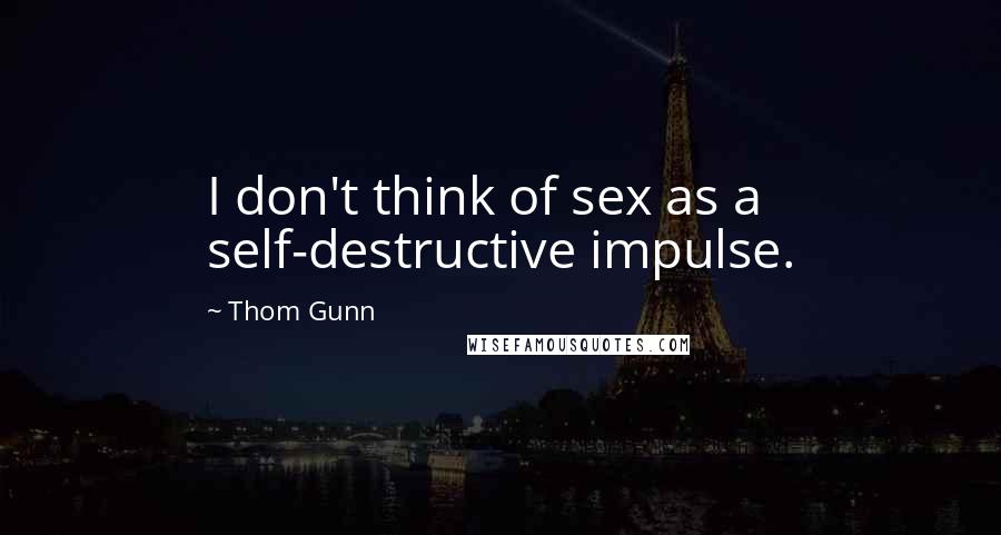 Thom Gunn Quotes: I don't think of sex as a self-destructive impulse.