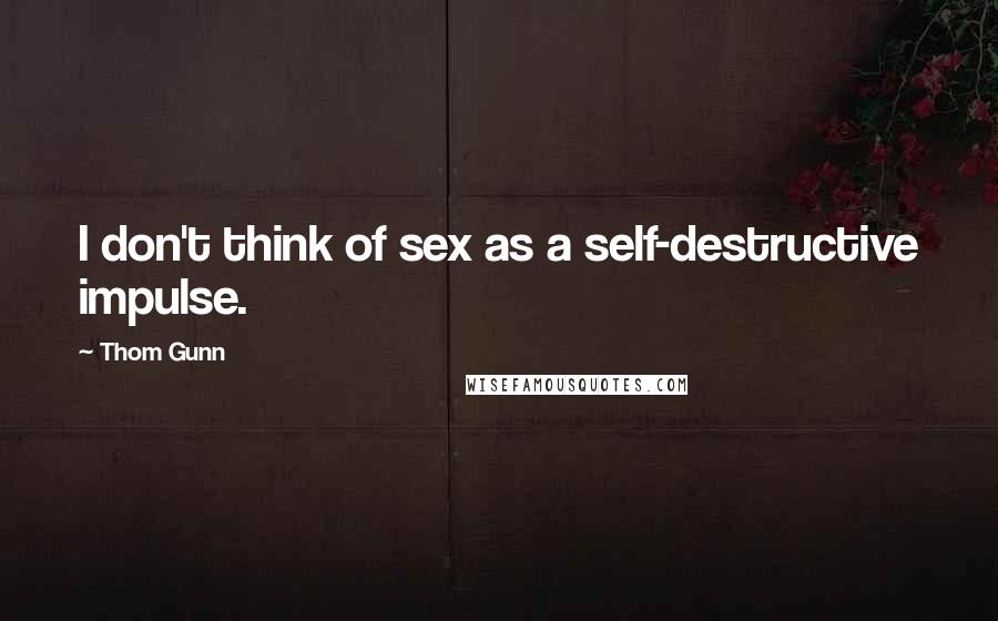 Thom Gunn Quotes: I don't think of sex as a self-destructive impulse.