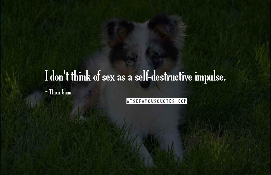 Thom Gunn Quotes: I don't think of sex as a self-destructive impulse.