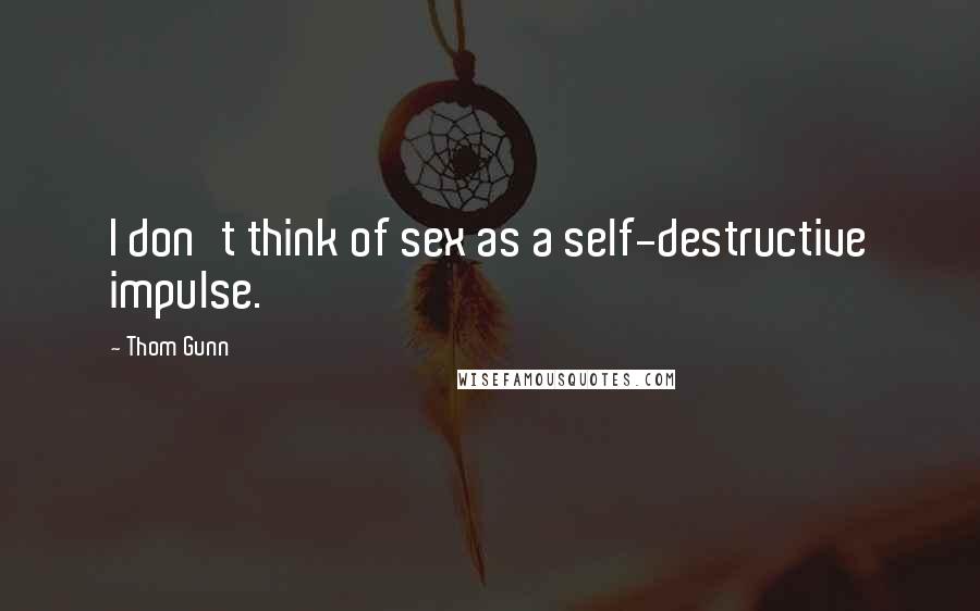 Thom Gunn Quotes: I don't think of sex as a self-destructive impulse.