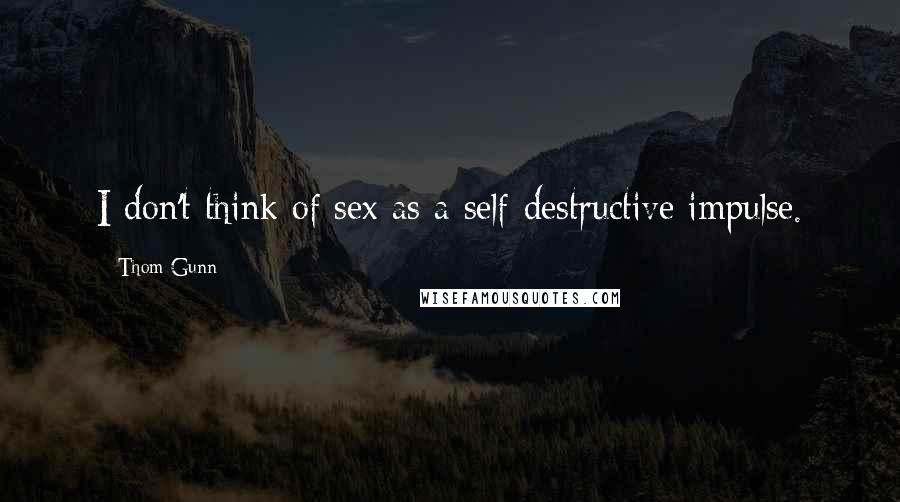 Thom Gunn Quotes: I don't think of sex as a self-destructive impulse.