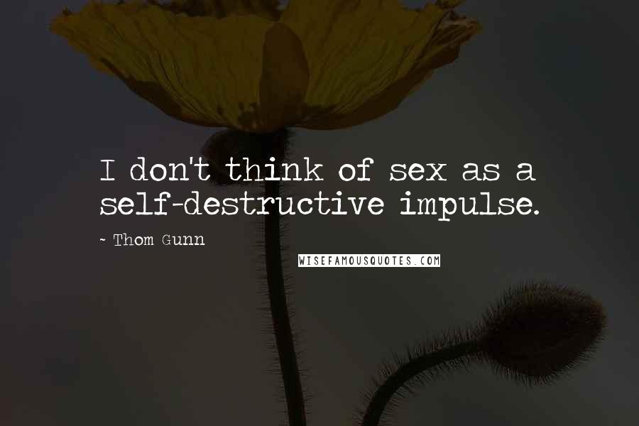 Thom Gunn Quotes: I don't think of sex as a self-destructive impulse.