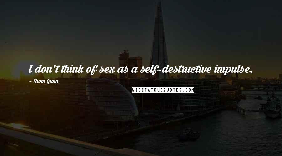 Thom Gunn Quotes: I don't think of sex as a self-destructive impulse.