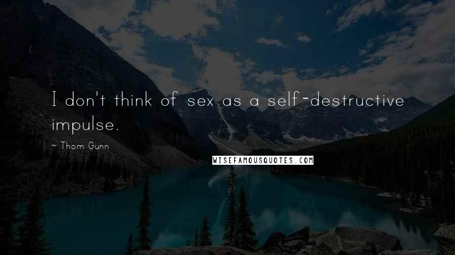 Thom Gunn Quotes: I don't think of sex as a self-destructive impulse.