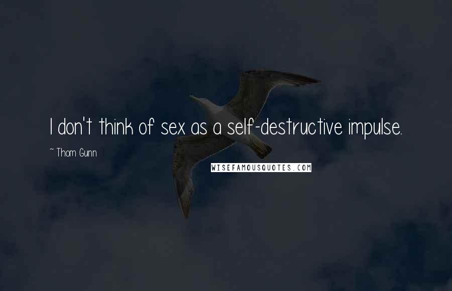 Thom Gunn Quotes: I don't think of sex as a self-destructive impulse.