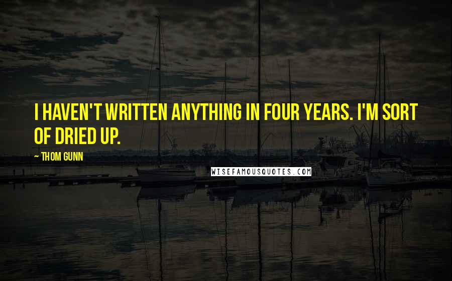 Thom Gunn Quotes: I haven't written anything in four years. I'm sort of dried up.