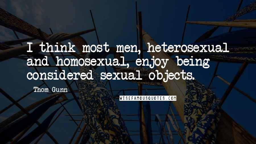 Thom Gunn Quotes: I think most men, heterosexual and homosexual, enjoy being considered sexual objects.