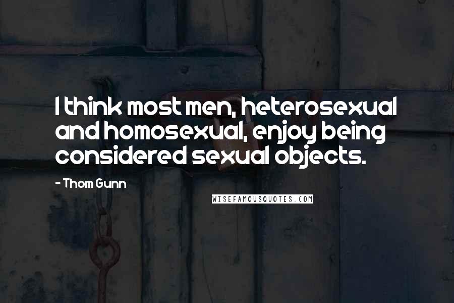 Thom Gunn Quotes: I think most men, heterosexual and homosexual, enjoy being considered sexual objects.