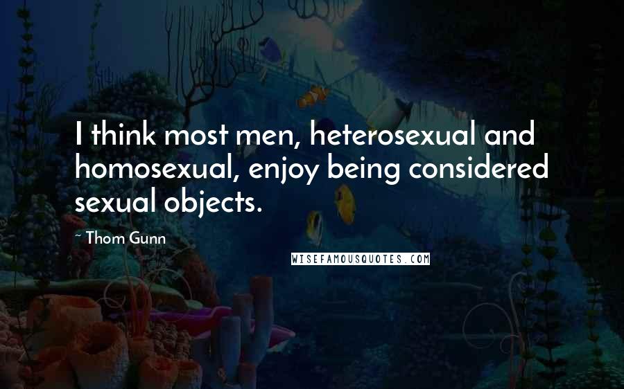 Thom Gunn Quotes: I think most men, heterosexual and homosexual, enjoy being considered sexual objects.