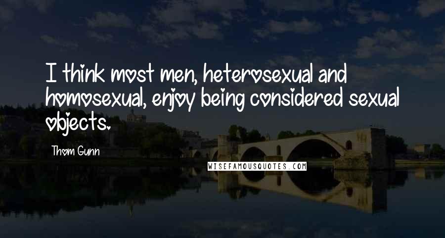 Thom Gunn Quotes: I think most men, heterosexual and homosexual, enjoy being considered sexual objects.