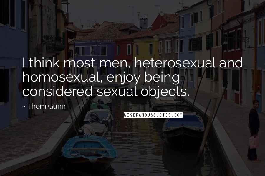 Thom Gunn Quotes: I think most men, heterosexual and homosexual, enjoy being considered sexual objects.