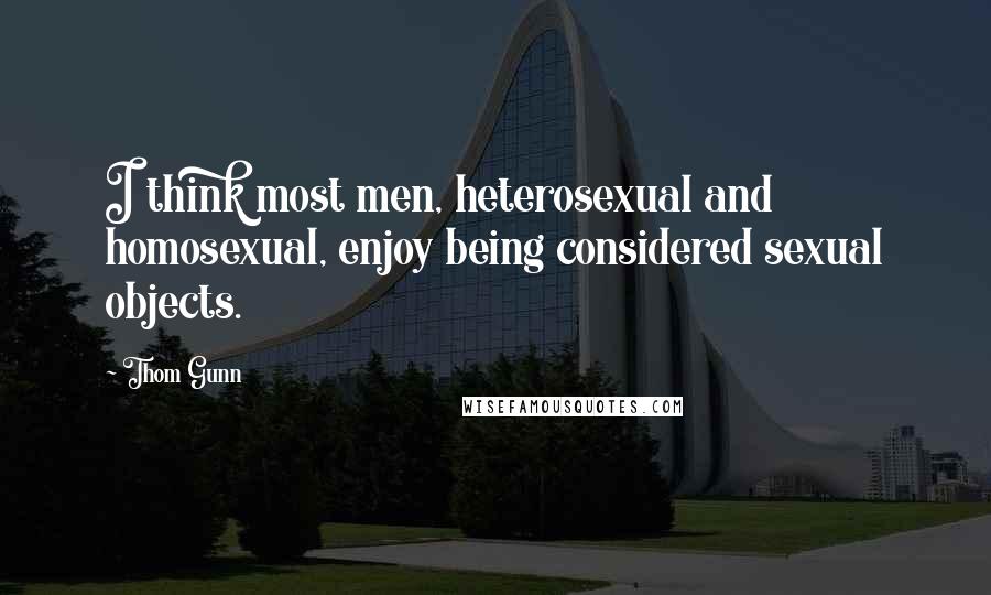 Thom Gunn Quotes: I think most men, heterosexual and homosexual, enjoy being considered sexual objects.