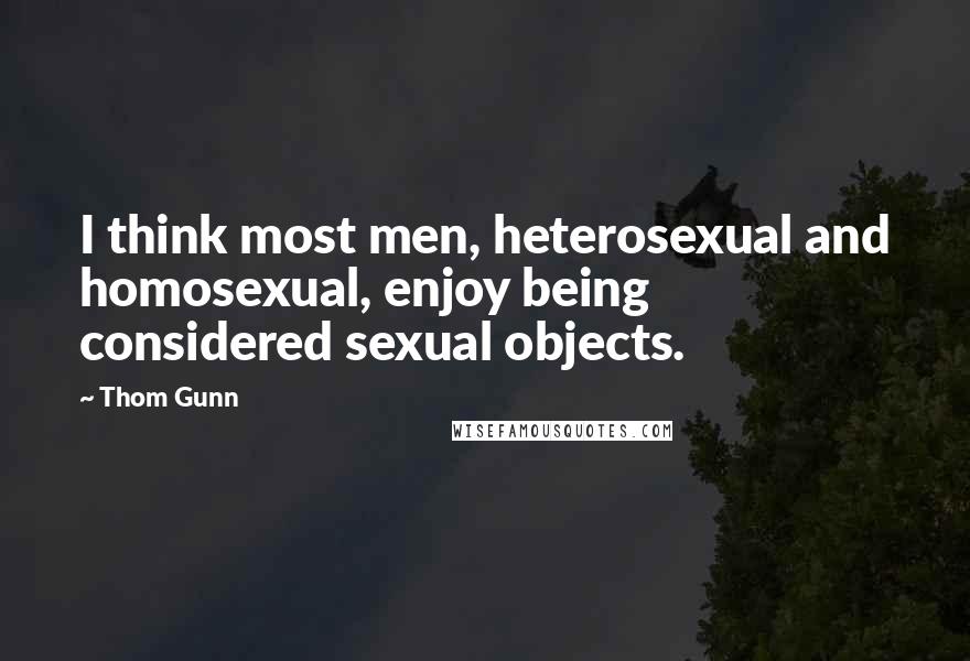 Thom Gunn Quotes: I think most men, heterosexual and homosexual, enjoy being considered sexual objects.