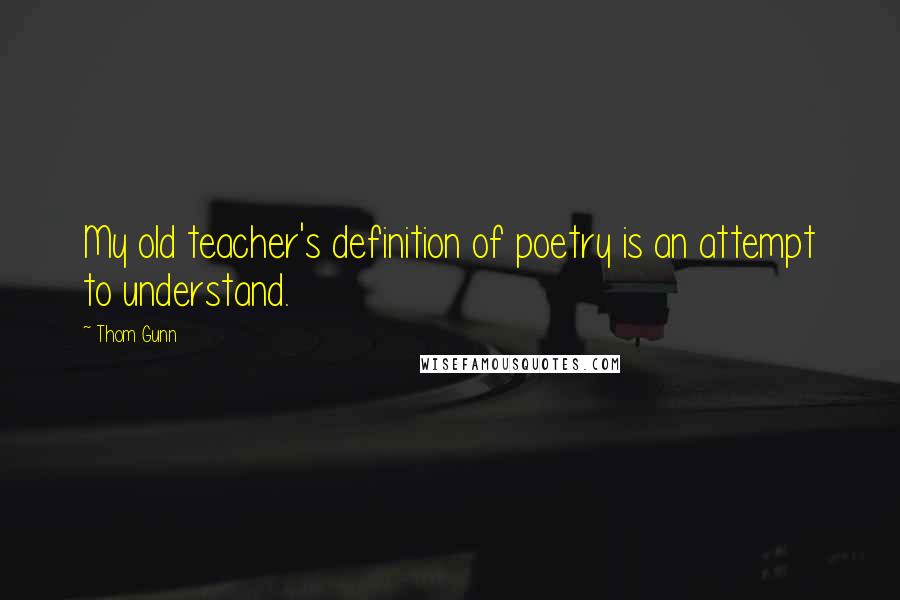 Thom Gunn Quotes: My old teacher's definition of poetry is an attempt to understand.