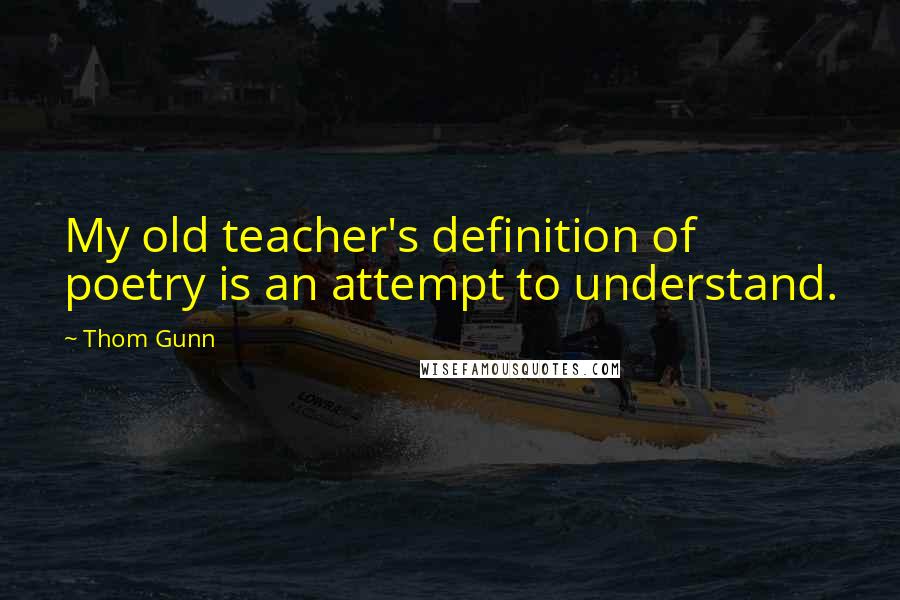 Thom Gunn Quotes: My old teacher's definition of poetry is an attempt to understand.