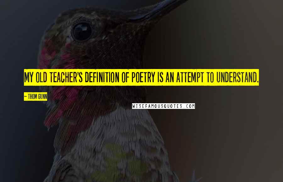 Thom Gunn Quotes: My old teacher's definition of poetry is an attempt to understand.