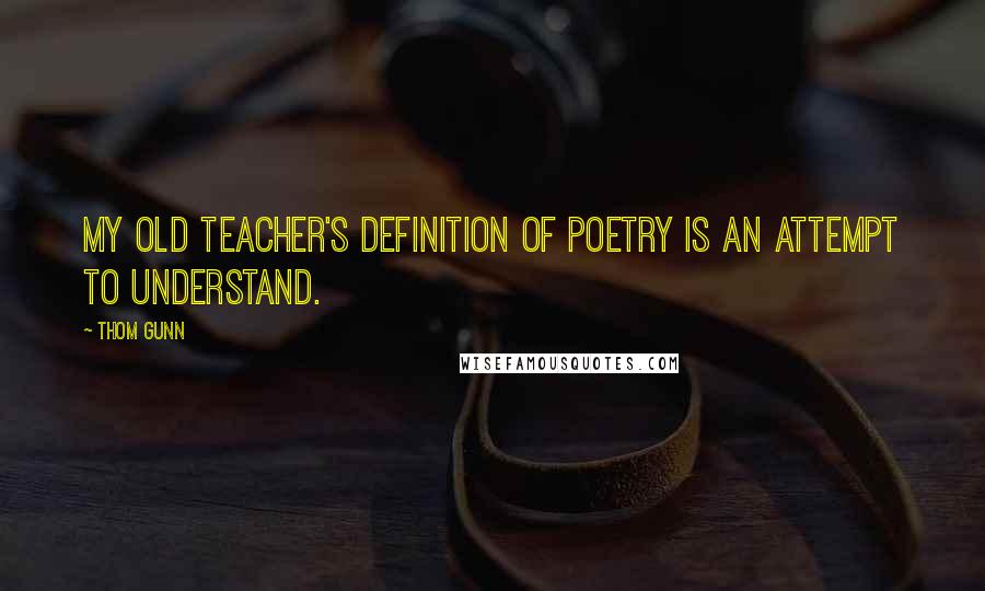 Thom Gunn Quotes: My old teacher's definition of poetry is an attempt to understand.