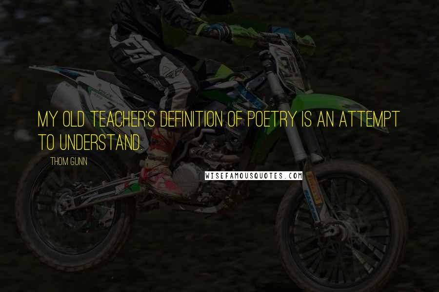 Thom Gunn Quotes: My old teacher's definition of poetry is an attempt to understand.