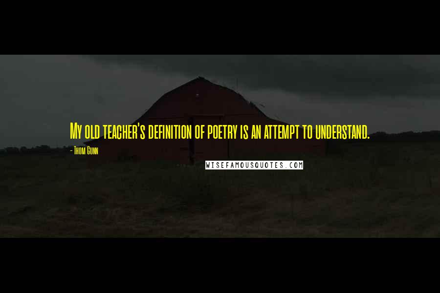 Thom Gunn Quotes: My old teacher's definition of poetry is an attempt to understand.