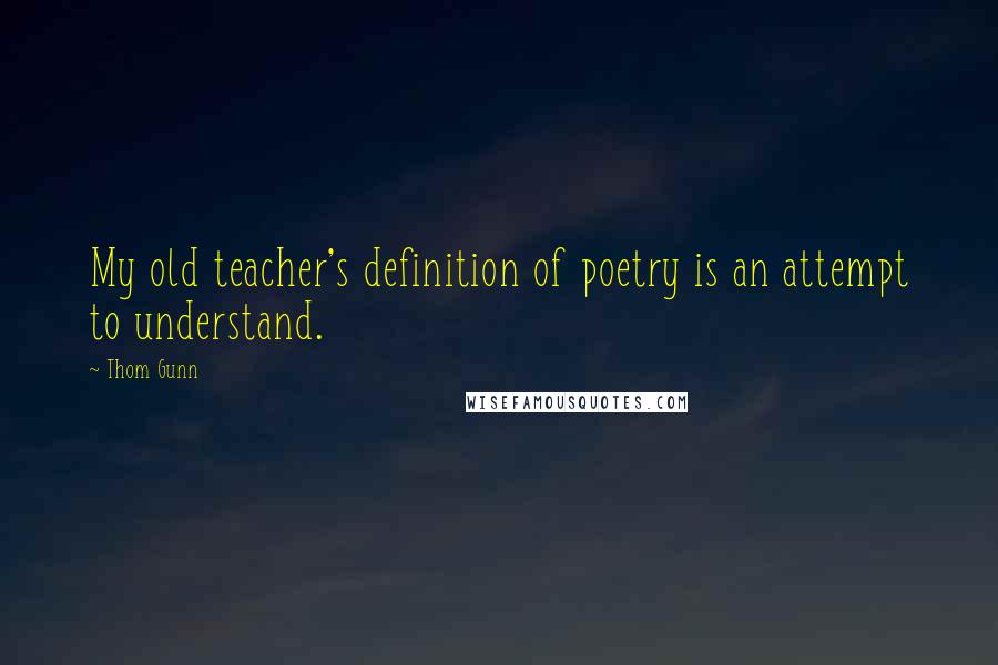 Thom Gunn Quotes: My old teacher's definition of poetry is an attempt to understand.