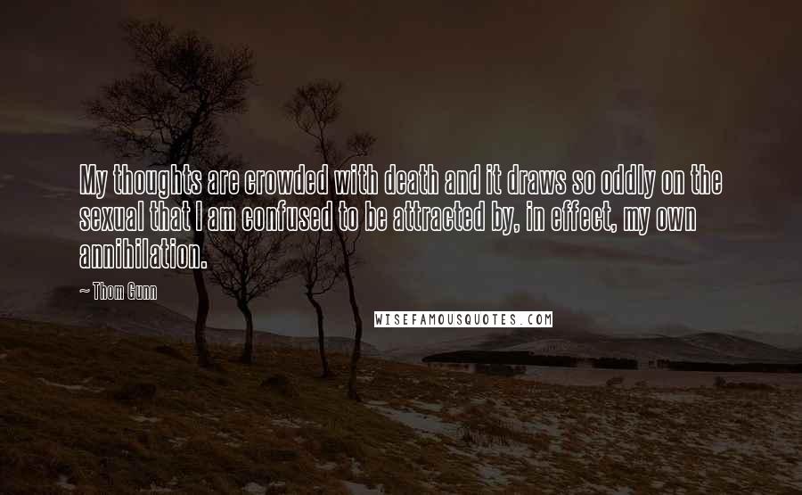 Thom Gunn Quotes: My thoughts are crowded with death and it draws so oddly on the sexual that I am confused to be attracted by, in effect, my own annihilation.