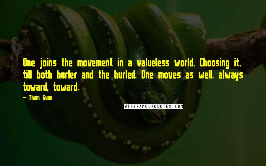 Thom Gunn Quotes: One joins the movement in a valueless world, Choosing it, till both hurler and the hurled, One moves as well, always toward, toward.