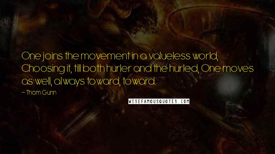 Thom Gunn Quotes: One joins the movement in a valueless world, Choosing it, till both hurler and the hurled, One moves as well, always toward, toward.