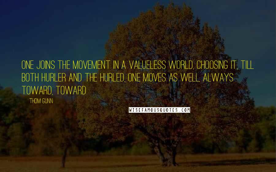 Thom Gunn Quotes: One joins the movement in a valueless world, Choosing it, till both hurler and the hurled, One moves as well, always toward, toward.