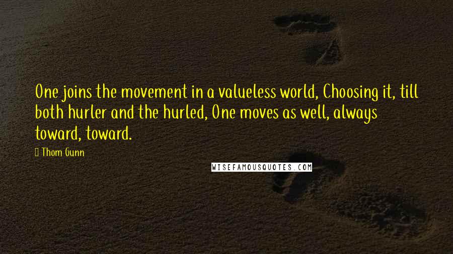 Thom Gunn Quotes: One joins the movement in a valueless world, Choosing it, till both hurler and the hurled, One moves as well, always toward, toward.