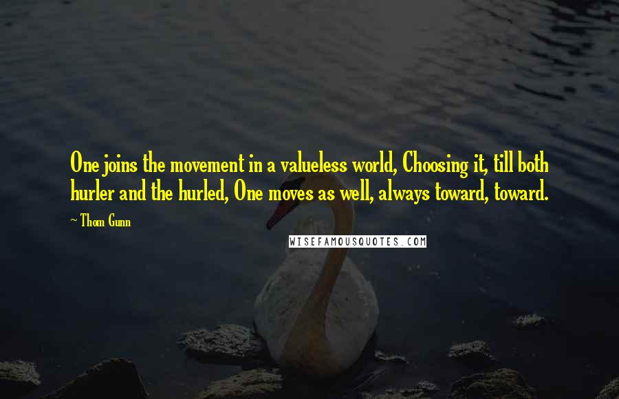 Thom Gunn Quotes: One joins the movement in a valueless world, Choosing it, till both hurler and the hurled, One moves as well, always toward, toward.