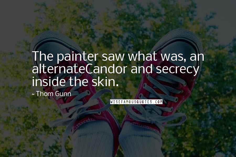 Thom Gunn Quotes: The painter saw what was, an alternateCandor and secrecy inside the skin.