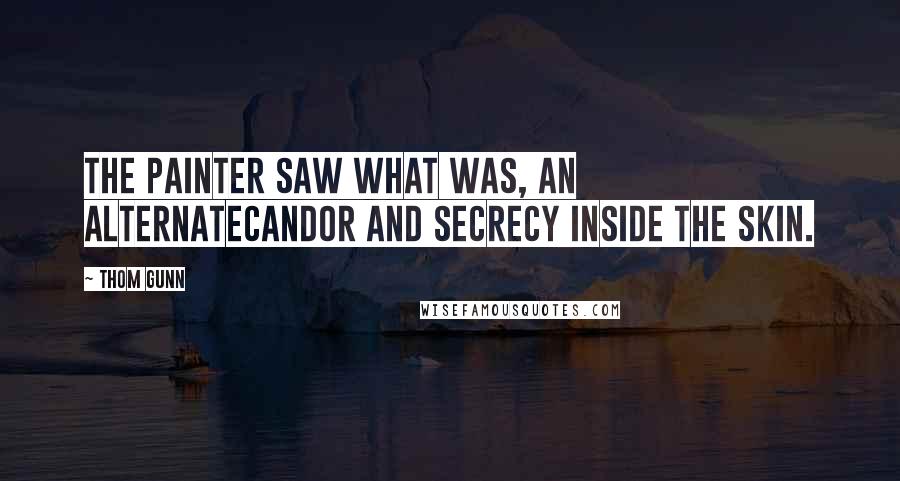 Thom Gunn Quotes: The painter saw what was, an alternateCandor and secrecy inside the skin.