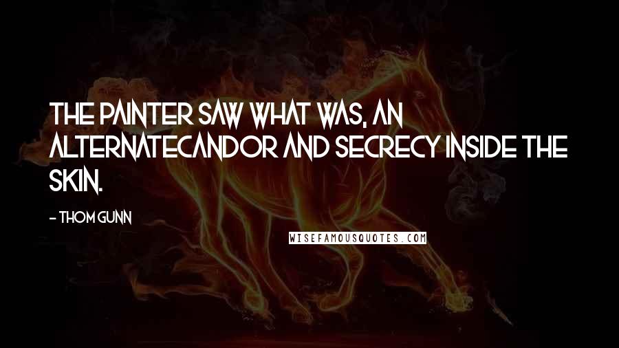 Thom Gunn Quotes: The painter saw what was, an alternateCandor and secrecy inside the skin.