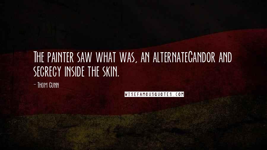 Thom Gunn Quotes: The painter saw what was, an alternateCandor and secrecy inside the skin.