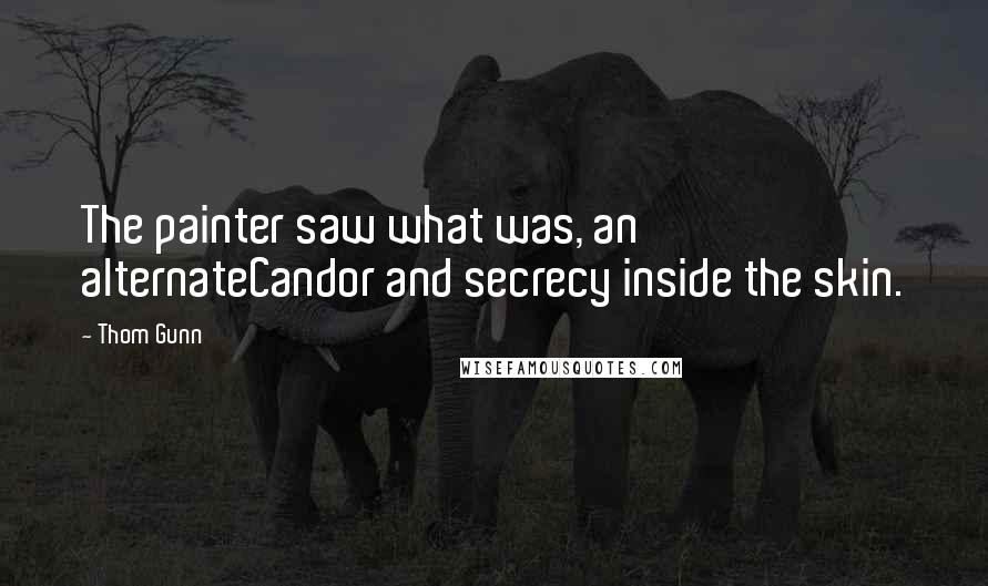 Thom Gunn Quotes: The painter saw what was, an alternateCandor and secrecy inside the skin.